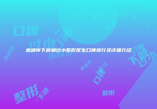 赤峰市下颌角过小整形医生口碑排行及详细介绍