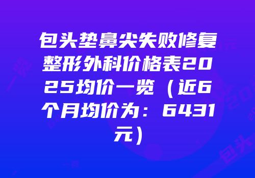 包头垫鼻尖失败修复整形外科价格表2025均价一览（近6个月均价为：6431元）
