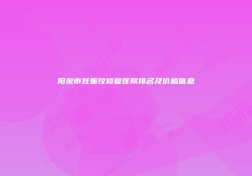 阳泉市妊娠纹修复医院排名及价格信息
