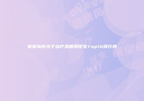 秦皇岛市光子治疗酒糟鼻医生Top10排行榜
