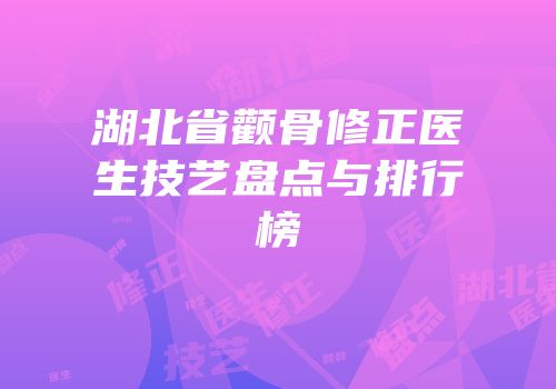 湖北省颧骨修正医生技艺盘点与排行榜