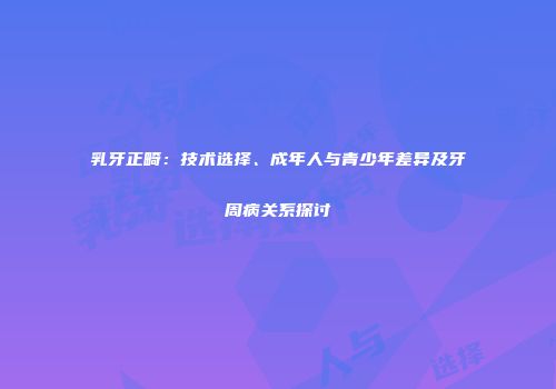 乳牙正畸：技术选择、成年人与青少年差异及牙周病关系探讨