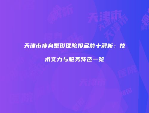 天津市瘦身整形医院排名前十解析：技术实力与服务特色一览