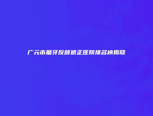 广元市磨牙反颌矫正医院排名榜揭晓