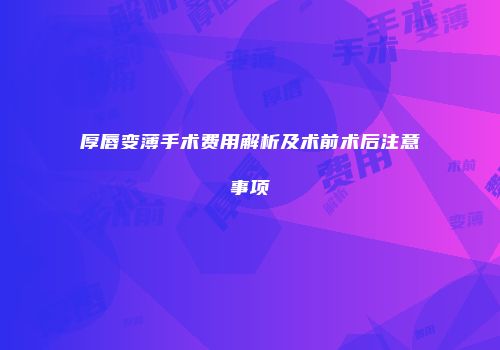 厚唇变薄手术费用解析及术前术后注意事项