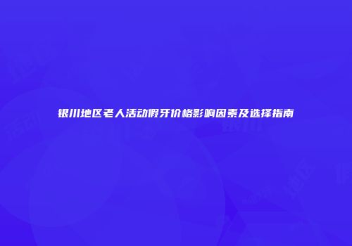 银川地区老人活动假牙价格影响因素及选择指南