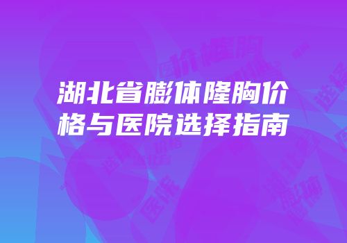 湖北省膨体隆胸价格与医院选择指南