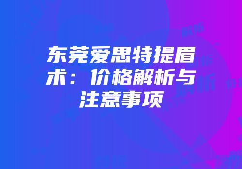 东莞爱思特提眉术：价格解析与注意事项