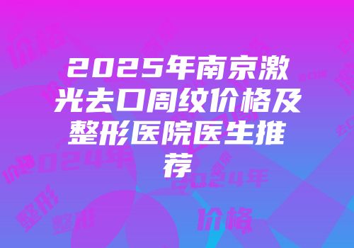 2025年南京激光去口周纹价格及整形医院医生推荐