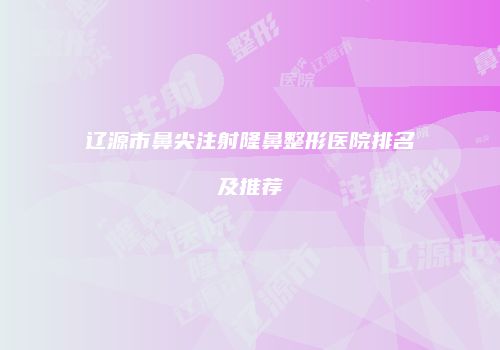 辽源市鼻尖注射隆鼻整形医院排名及推荐