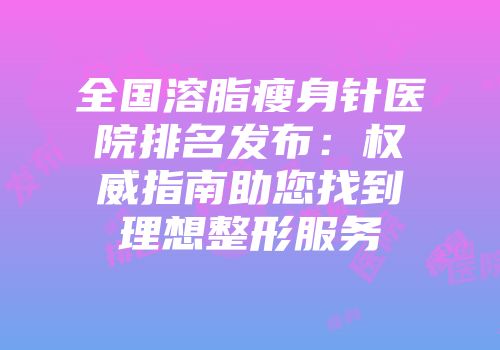 全国溶脂瘦身针医院排名发布：权威指南助您找到理想整形服务