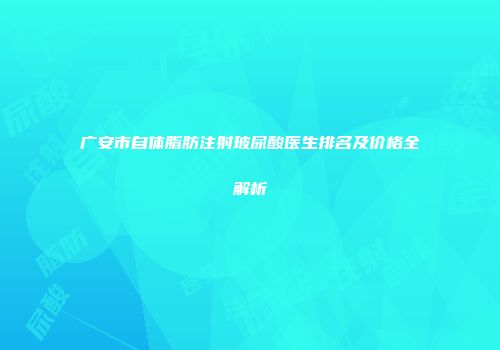 广安市自体脂肪注射玻尿酸医生排名及价格全解析