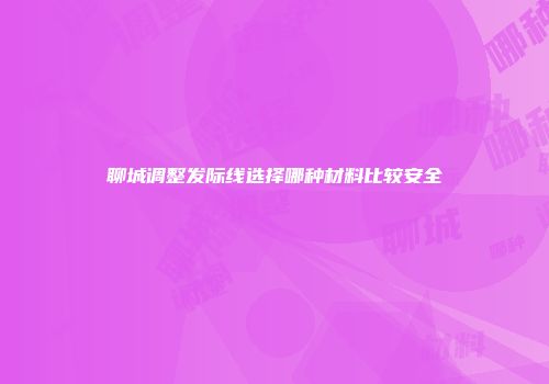 聊城调整发际线选择哪种材料比较安全