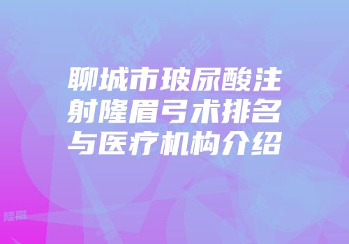 聊城市玻尿酸注射隆眉弓术排名与医疗机构介绍