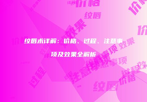 纹唇术详解：价格、过程、注意事项及效果全解析