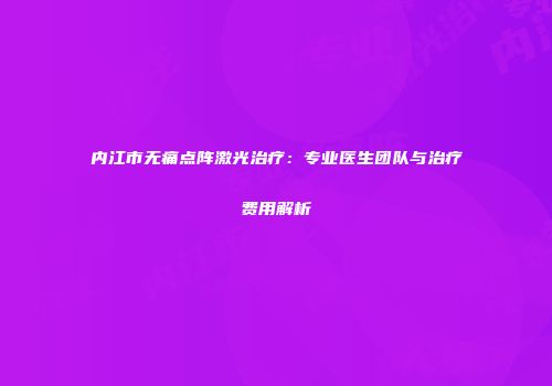 内江市无痛点阵激光治疗：专业医生团队与治疗费用解析