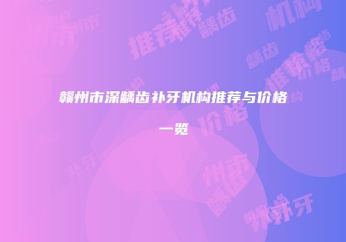 赣州市深龋齿补牙机构推荐与价格一览