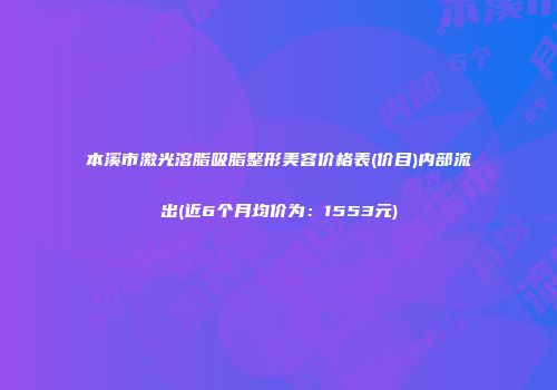 本溪市激光溶脂吸脂整形美容价格表(价目)内部流出(近6个月均价为：1553元)
