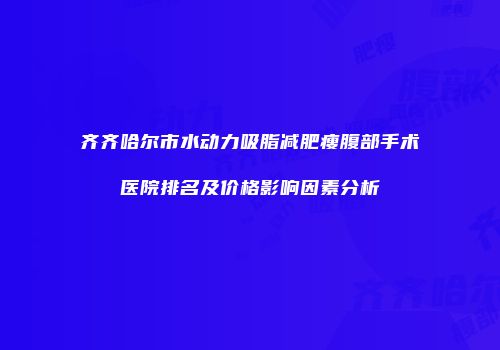 齐齐哈尔市水动力吸脂减肥瘦腹部手术医院排名及价格影响因素分析