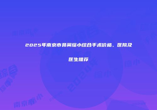 2025年南京市鼻翼缩小综合手术价格、医院及医生推荐