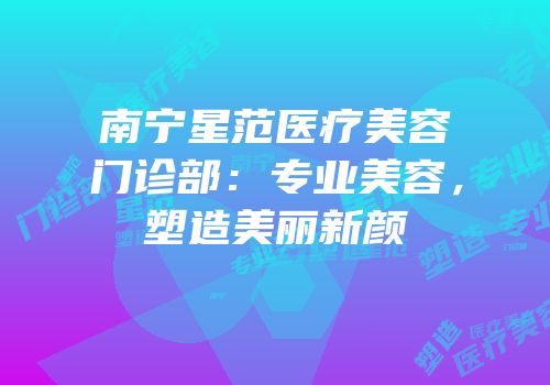 南宁星范医疗美容门诊部：专业美容，塑造美丽新颜