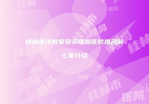 桂林市注射爱贝芙隆鼻医院排名前七家介绍