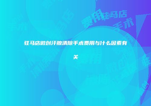 驻马店微创汗腺清除手术费用与什么因素有关
