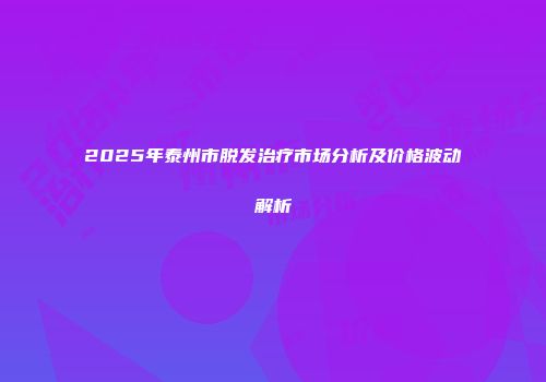 2025年泰州市脱发治疗市场分析及价格波动解析