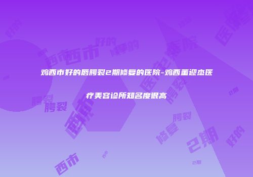 鸡西市好的唇腭裂2期修复的医院-鸡西董迎杰医疗美容诊所知名度很高
