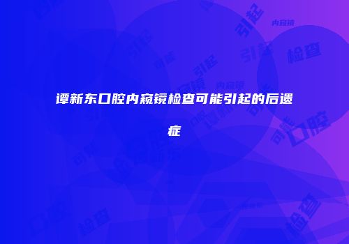 谭新东口腔内窥镜检查可能引起的后遗症