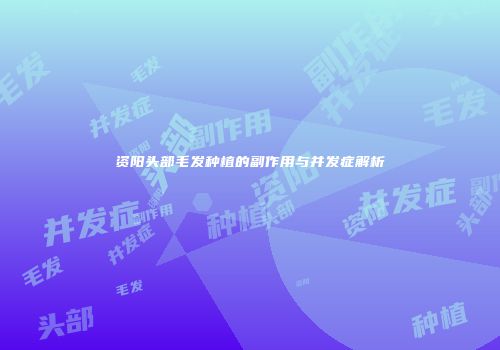 资阳头部毛发种植的副作用与并发症解析