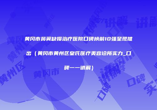 黄冈市鼻翼缺损治疗医院口碑榜前10强呈现推出（黄冈市黄州区皇氏医疗美容诊所实力_口碑一一讲解）