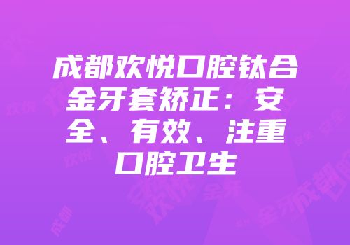 成都欢悦口腔钛合金牙套矫正：安全、有效、注重口腔卫生