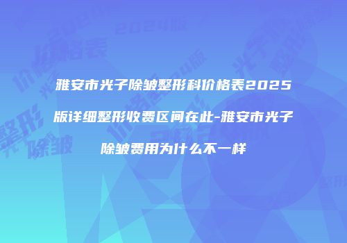 雅安市光子除皱整形科价格表2025版详细整形收费区间在此-雅安市光子除皱费用为什么不一样
