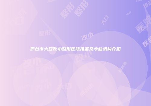 邢台市大口改小整形医院排名及专业机构介绍