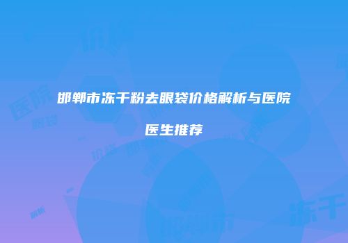 邯郸市冻干粉去眼袋价格解析与医院医生推荐
