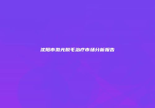 沈阳市激光脱毛治疗市场分析报告