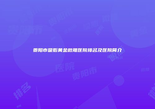 贵阳市吸脂黄金微雕医院排名及医院简介