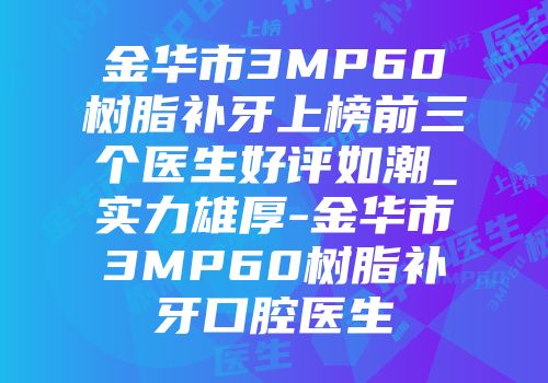 金华市3MP60树脂补牙上榜前三个医生好评如潮_实力雄厚-金华市3MP60树脂补牙口腔医生
