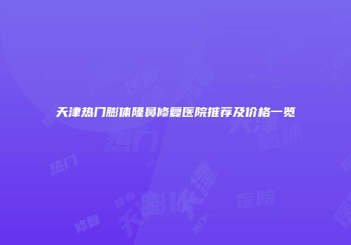 天津热门膨体隆鼻修复医院推荐及价格一览