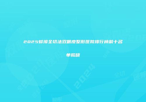 2025蚌埠全切法双眼皮整形医院排行榜前十名单揭晓