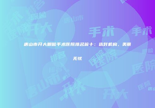 唐山市开大眼睑手术医院排名前十：选对机构，美丽无忧