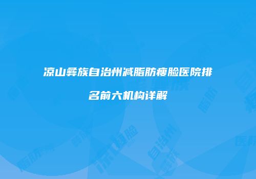 凉山彝族自治州减脂肪瘦脸医院排名前六机构详解