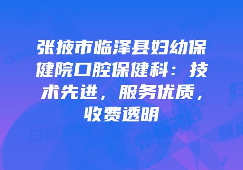 张掖市临泽县妇幼保健院口腔保健科：技术先进，服务优质，收费透明