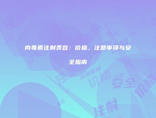 肉毒素注射美容：价格、注意事项与安全指南