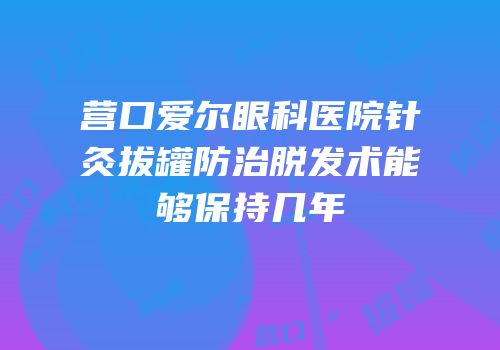 营口爱尔眼科医院针灸拔罐防治脱发术能够保持几年