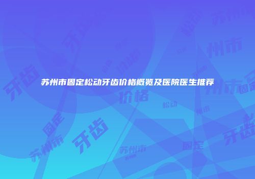 苏州市固定松动牙齿价格概览及医院医生推荐