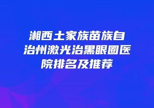 湘西土家族苗族自治州激光治黑眼圈医院排名及推荐