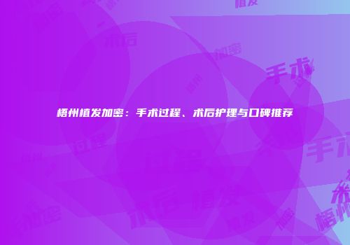 梧州植发加密：手术过程、术后护理与口碑推荐