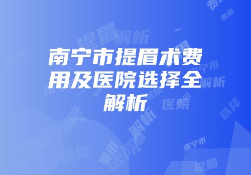 南宁市提眉术费用及医院选择全解析